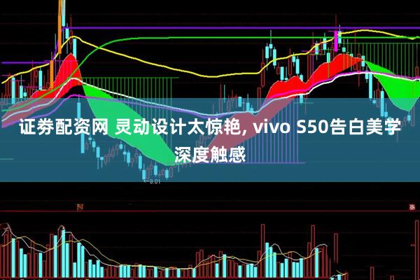 证劵配资网 灵动设计太惊艳, vivo S50告白美学深度触感