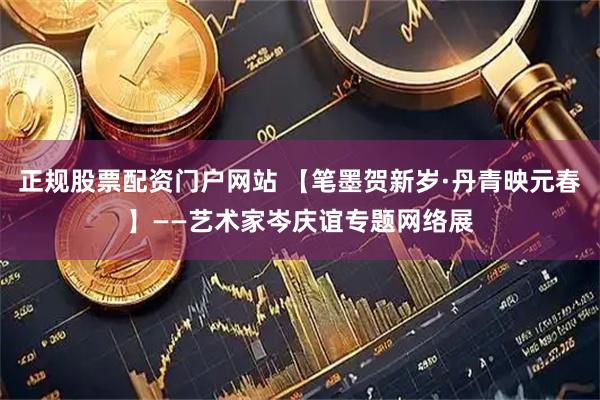 正规股票配资门户网站 【笔墨贺新岁·丹青映元春】——艺术家岑庆谊专题网络展