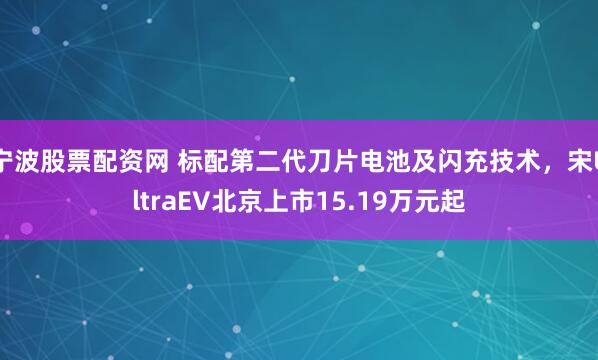 宁波股票配资网 标配第二代刀片电池及闪充技术，宋UltraEV北京上市15.19万元起