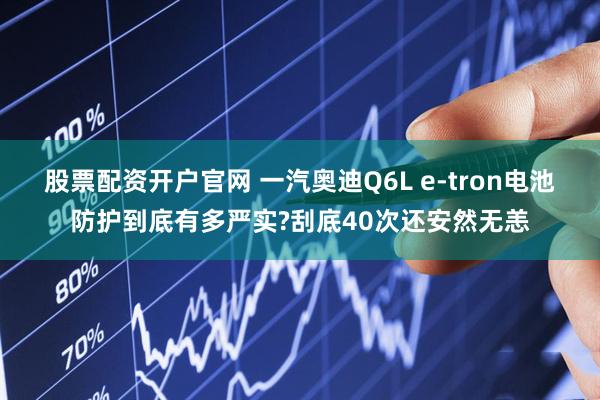 股票配资开户官网 一汽奥迪Q6L e-tron电池防护到底有多严实?刮底40次还安然无恙